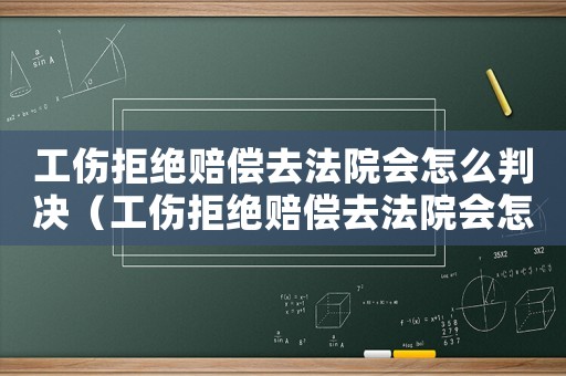 工傷拒絕賠償去法院會怎么判決（工傷拒絕賠償去法院會怎么判）