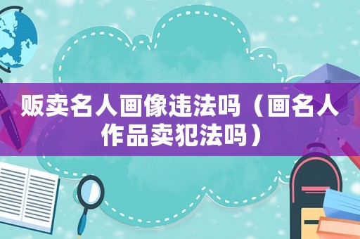販賣名人畫像違法嗎（畫名人作品賣犯法嗎）