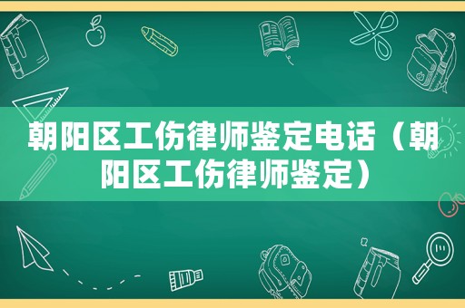 朝陽區(qū)工傷律師鑒定電話（朝陽區(qū)工傷律師鑒定）