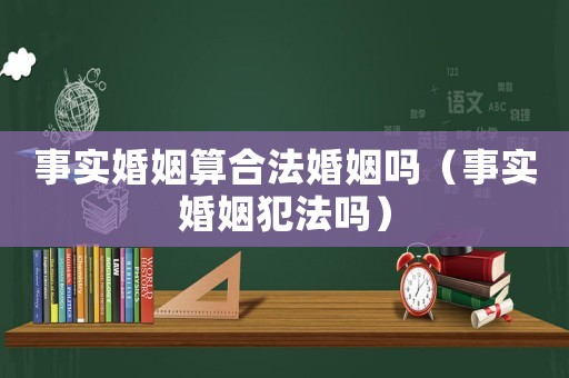 事實婚姻算合法婚姻嗎（事實婚姻犯法嗎）