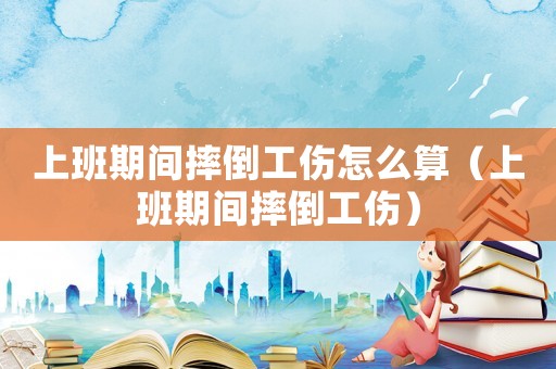 上班期間摔倒工傷怎么算（上班期間摔倒工傷）