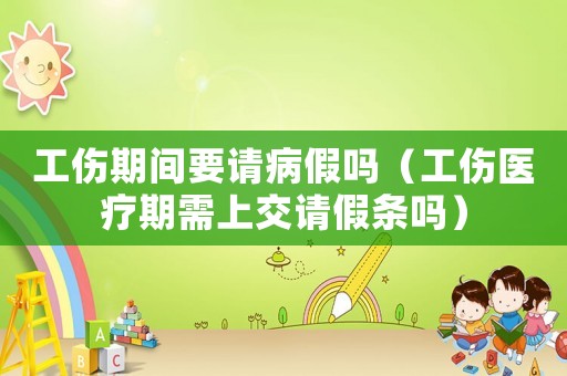 工傷期間要請病假嗎（工傷醫(yī)療期需上交請假條嗎）