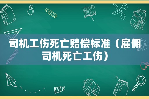 司機(jī)工傷死亡賠償標(biāo)準(zhǔn)（雇傭司機(jī)死亡工傷）