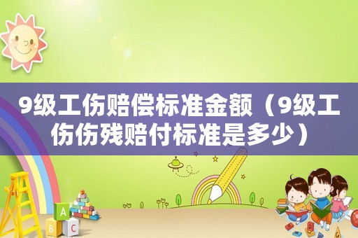 9級工傷賠償標(biāo)準(zhǔn)金額（9級工傷傷殘賠付標(biāo)準(zhǔn)是多少）