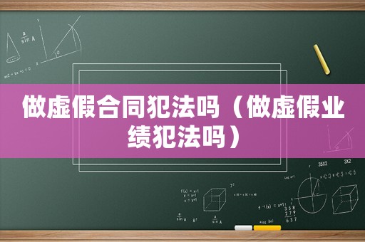 做虛假合同犯法嗎（做虛假業(yè)績(jī)犯法嗎）