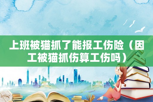 上班被貓抓了能報(bào)工傷險(xiǎn)（因工被貓抓傷算工傷嗎）