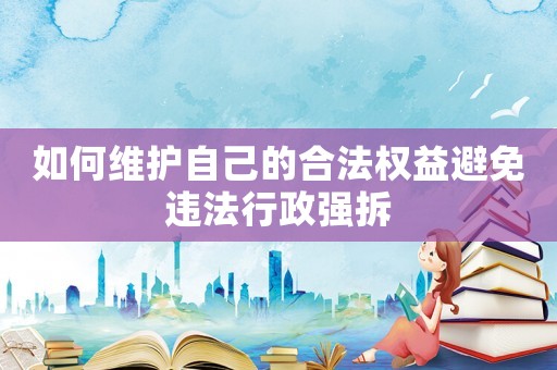 如何維護自己的合法權益避免違法行政強拆