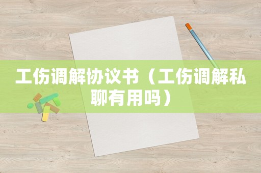 工傷調(diào)解協(xié)議書（工傷調(diào)解私聊有用嗎）