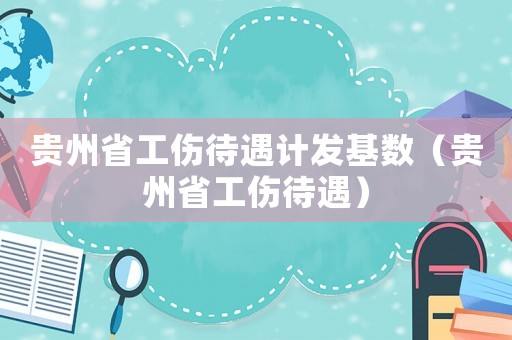 貴州省工傷待遇計發(fā)基數(shù)（貴州省工傷待遇）