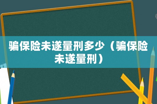 騙保險(xiǎn)未遂量刑多少（騙保險(xiǎn)未遂量刑）