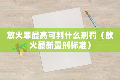 放火罪最高可判什么刑罰（放火最新量刑標(biāo)準(zhǔn)）