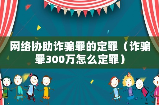 網(wǎng)絡協(xié)助詐騙罪的定罪（詐騙罪300萬怎么定罪）