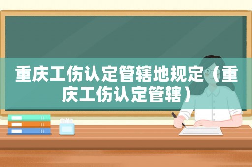 重慶工傷認(rèn)定管轄地規(guī)定（重慶工傷認(rèn)定管轄）