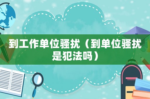 到工作單位騷擾（到單位騷擾是犯法嗎）