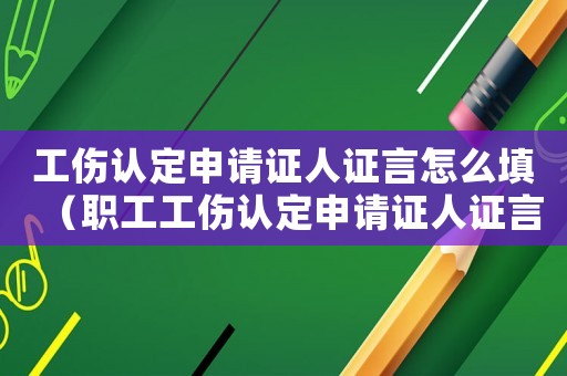 工傷認(rèn)定申請(qǐng)證人證言怎么填（職工工傷認(rèn)定申請(qǐng)證人證言范文）