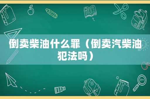 倒賣(mài)柴油什么罪（倒賣(mài)汽柴油犯法嗎）