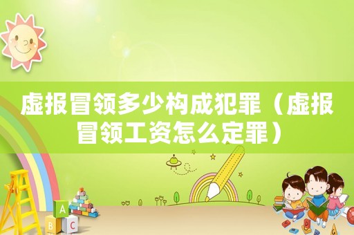 虛報冒領(lǐng)多少構(gòu)成犯罪（虛報冒領(lǐng)工資怎么定罪）