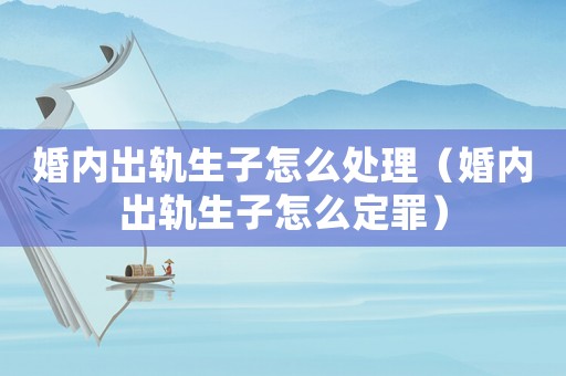 婚內(nèi)出軌生子怎么處理（婚內(nèi)出軌生子怎么定罪）