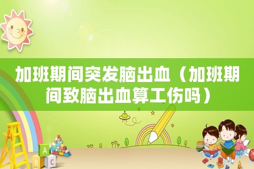 加班期間突發(fā)腦出血（加班期間致腦出血算工傷嗎）