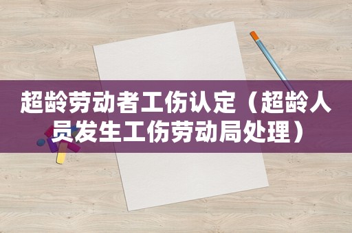 超齡勞動者工傷認(rèn)定（超齡人員發(fā)生工傷勞動局處理）