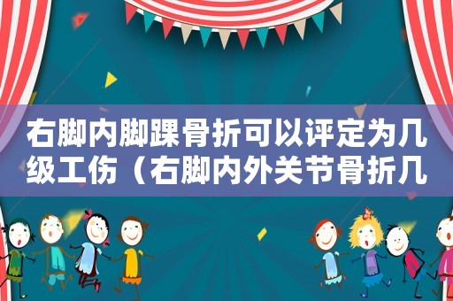 右腳內(nèi)腳踝骨折可以評(píng)定為幾級(jí)工傷（右腳內(nèi)外關(guān)節(jié)骨折幾級(jí)工傷）