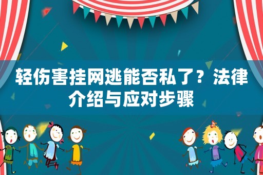 輕傷害掛網(wǎng)逃能否私了？法律介紹與應對步驟