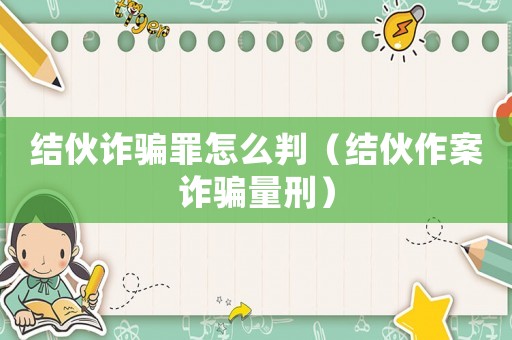 結(jié)伙詐騙罪怎么判（結(jié)伙作案詐騙量刑）