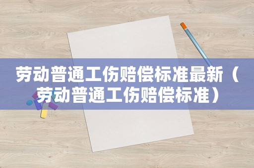 勞動(dòng)普通工傷賠償標(biāo)準(zhǔn)最新（勞動(dòng)普通工傷賠償標(biāo)準(zhǔn)）