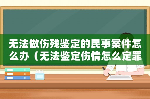 無法做傷殘鑒定的民事案件怎么辦（無法鑒定傷情怎么定罪）