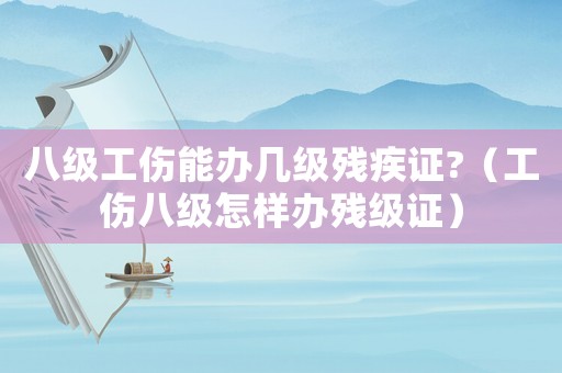 八級(jí)工傷能辦幾級(jí)殘疾證?（工傷八級(jí)怎樣辦殘級(jí)證）