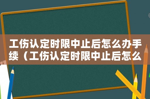 工傷認(rèn)定時(shí)限中止后怎么辦手續(xù)（工傷認(rèn)定時(shí)限中止后怎么辦）
