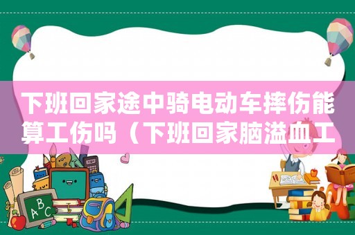 下班回家途中騎電動車摔傷能算工傷嗎（下班回家腦溢血工傷）