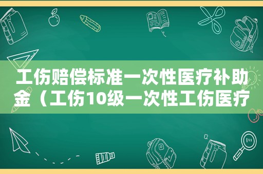 工傷賠償標(biāo)準(zhǔn)一次性醫(yī)療補(bǔ)助金（工傷10級一次性工傷醫(yī)療）