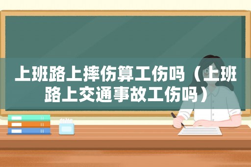 上班路上摔傷算工傷嗎（上班路上交通事故工傷嗎）
