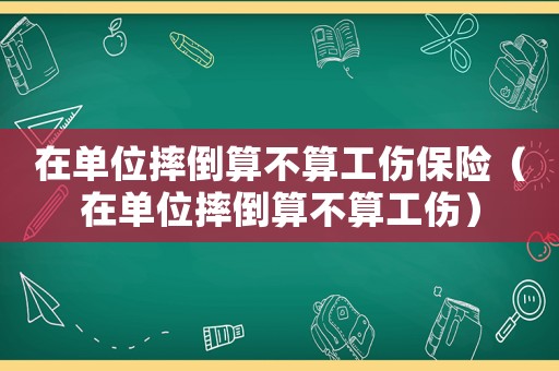 在單位摔倒算不算工傷保險(xiǎn)（在單位摔倒算不算工傷）