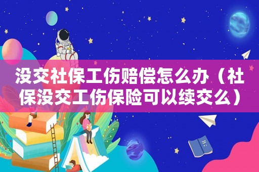 沒交社保工傷賠償怎么辦（社保沒交工傷保險(xiǎn)可以續(xù)交么）