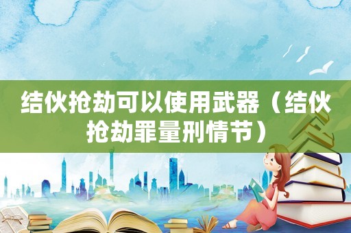 結(jié)伙搶劫可以使用武器（結(jié)伙搶劫罪量刑情節(jié)）