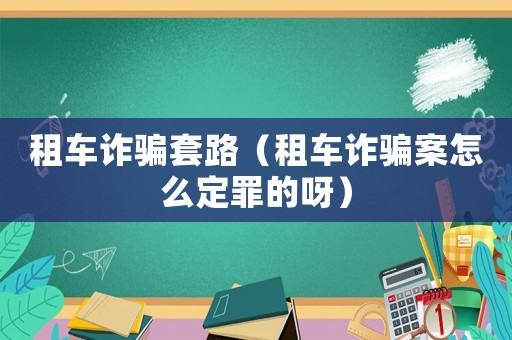租車詐騙套路（租車詐騙案怎么定罪的呀）
