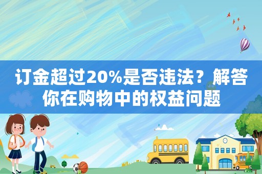 訂金超過20%是否違法？解答你在購物中的權(quán)益問題
