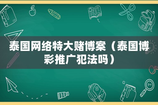 泰國網(wǎng)絡(luò)特大賭博案（泰國博彩推廣犯法嗎）
