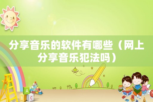 分享音樂的軟件有哪些（網(wǎng)上分享音樂犯法嗎）