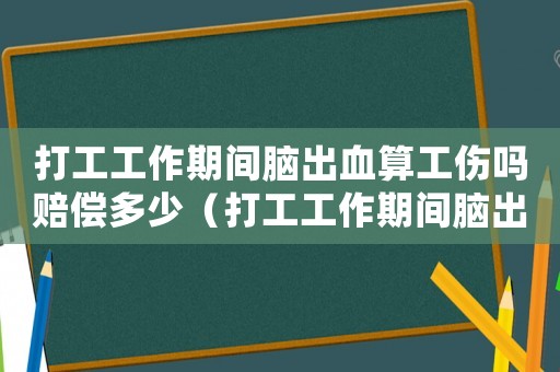 打工工作期間腦出血算工傷嗎賠償多少（打工工作期間腦出血算工傷嗎）