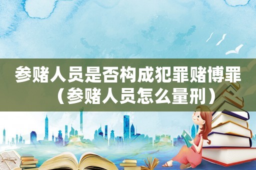 參賭人員是否構(gòu)成犯罪賭博罪（參賭人員怎么量刑）