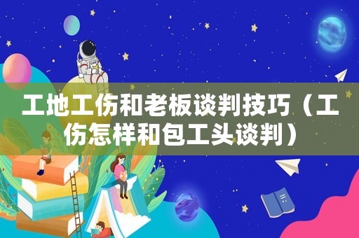 工地工傷和老板談判技巧（工傷怎樣和包工頭談判）