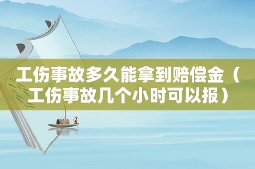 工傷事故多久能拿到賠償金（工傷事故幾個(gè)小時(shí)可以報(bào)）