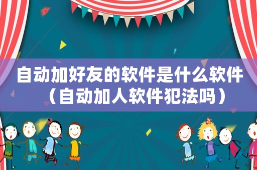 自動(dòng)加好友的軟件是什么軟件（自動(dòng)加人軟件犯法嗎）