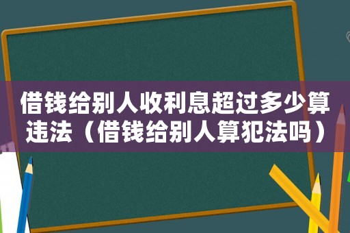借錢(qián)給別人收利息超過(guò)多少算違法（借錢(qián)給別人算犯法嗎）