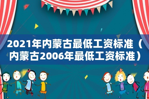 2021年內(nèi)蒙古最低工資標(biāo)準(zhǔn)（內(nèi)蒙古2006年最低工資標(biāo)準(zhǔn)）
