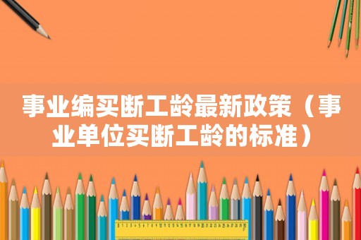 事業(yè)編買(mǎi)斷工齡最新政策（事業(yè)單位買(mǎi)斷工齡的標(biāo)準(zhǔn)）