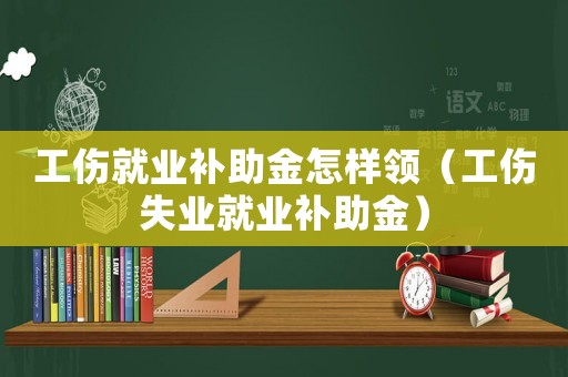 工傷就業(yè)補(bǔ)助金怎樣領(lǐng)（工傷失業(yè)就業(yè)補(bǔ)助金）